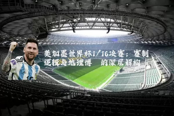 美加墨世界杯1/16决赛：赛制逻辑与地理博弈的深层解构