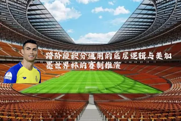 跨阶段积分通用的底层逻辑与美加墨世界杯的赛制推演