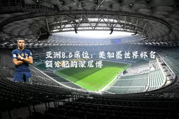 亚洲8.5席位：美加墨世界杯名额分配的深层博弈