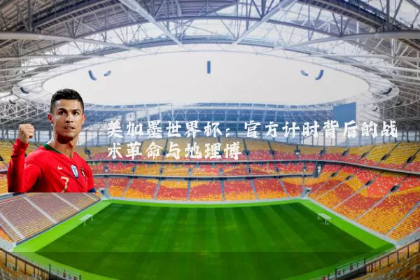 美加墨世界杯：官方计时背后的战术革命与地理博弈