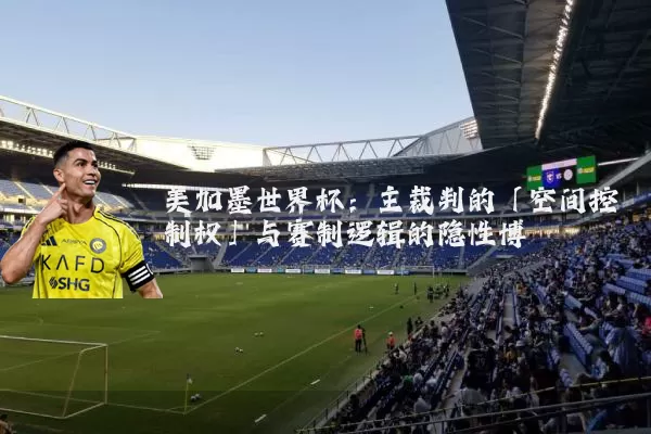 美加墨世界杯：主裁判的「空间控制权」与赛制逻辑的隐性博弈