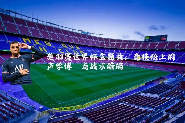 美加墨世界杯主题曲：竞技场上的声学博弈与战术暗码