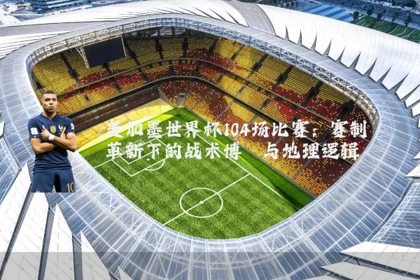 美加墨世界杯104场比赛：赛制革新下的战术博弈与地理逻辑