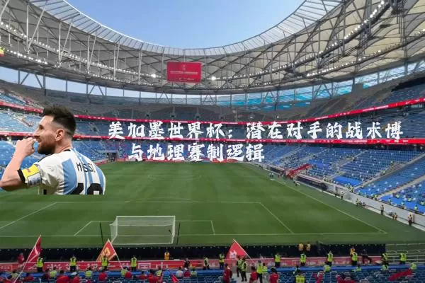 美加墨世界杯：潜在对手的战术博弈与地理赛制逻辑