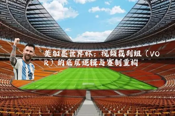 美加墨世界杯：视频裁判组（VOR）的底层逻辑与赛制重构