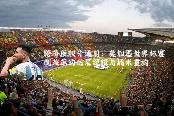 跨阶段积分通用：美加墨世界杯赛制改革的底层逻辑与战术重构