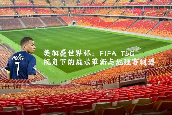 美加墨世界杯：FIFA TSG视角下的战术革新与地理赛制博弈