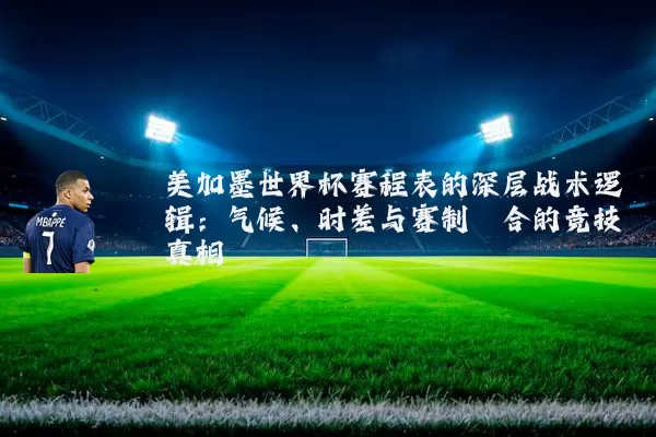 美加墨世界杯赛程表的深层战术逻辑：气候、时差与赛制耦合的竞技真相