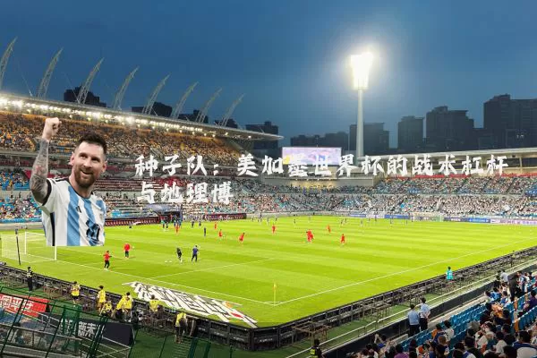 种子队：美加墨世界杯的战术杠杆与地理博弈