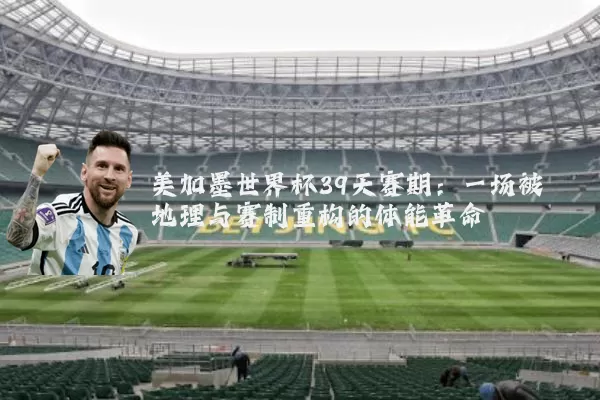 美加墨世界杯39天赛期：一场被地理与赛制重构的体能革命