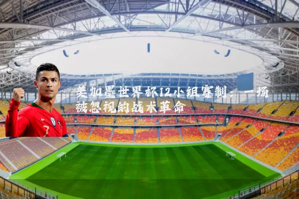 美加墨世界杯12小组赛制：一场被忽视的战术革命