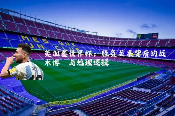 美加墨世界杯：胜负关系背后的战术博弈与地理逻辑