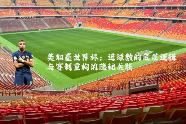 美加墨世界杯：进球数的底层逻辑与赛制重构的隐秘关联