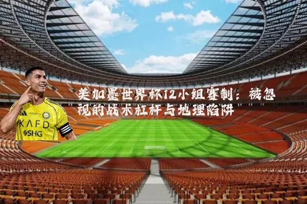美加墨世界杯12小组赛制：被忽视的战术杠杆与地理陷阱