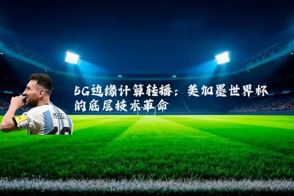 5G边缘计算转播：美加墨世界杯的底层技术革命