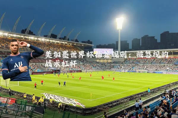 美加墨世界杯抽签规则：被忽视的战术杠杆