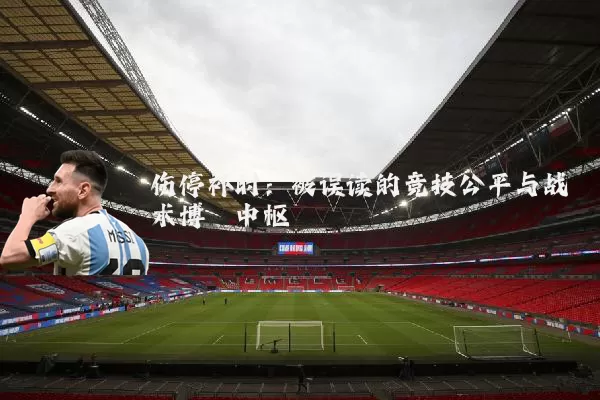 伤停补时：被误读的竞技公平与战术博弈中枢