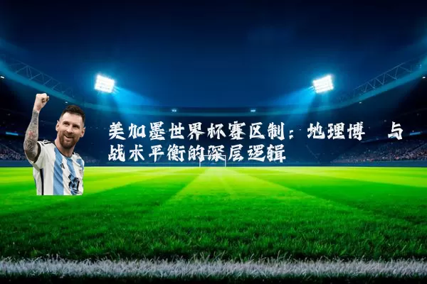 美加墨世界杯赛区制：地理博弈与战术平衡的深层逻辑
