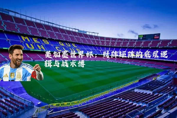 美加墨世界杯：对阵矩阵的底层逻辑与战术博弈