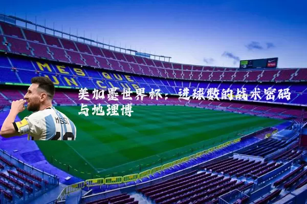 美加墨世界杯：进球数的战术密码与地理博弈