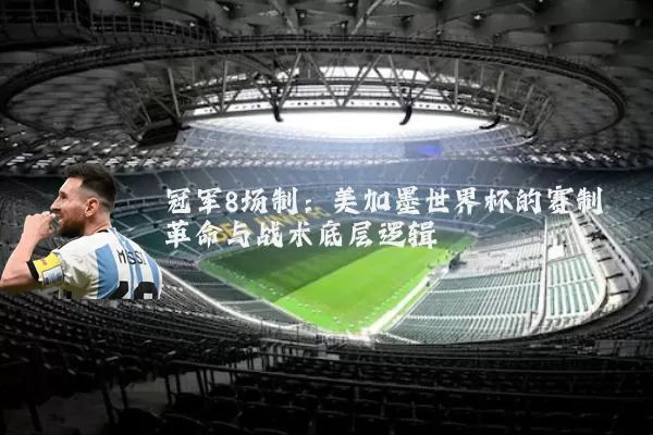 冠军8场制：美加墨世界杯的赛制革命与战术底层逻辑