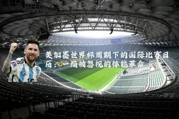 美加墨世界杯周期下的国际比赛日历:一场被忽视的体能革命