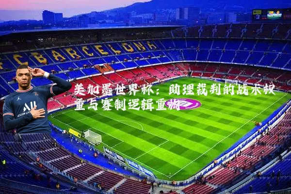 美加墨世界杯：助理裁判的战术权重与赛制逻辑重构