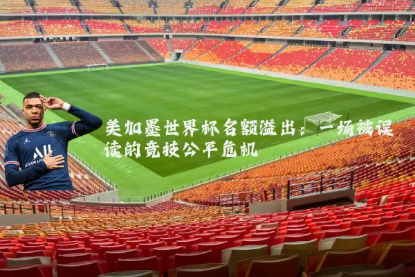 美加墨世界杯名额溢出：一场被误读的竞技公平危机