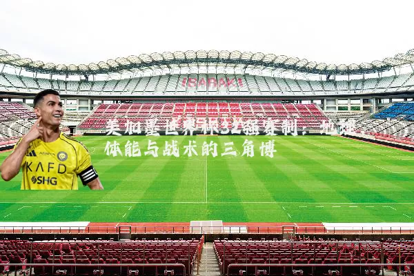 美加墨世界杯32强赛制:地理、体能与战术的三角博弈