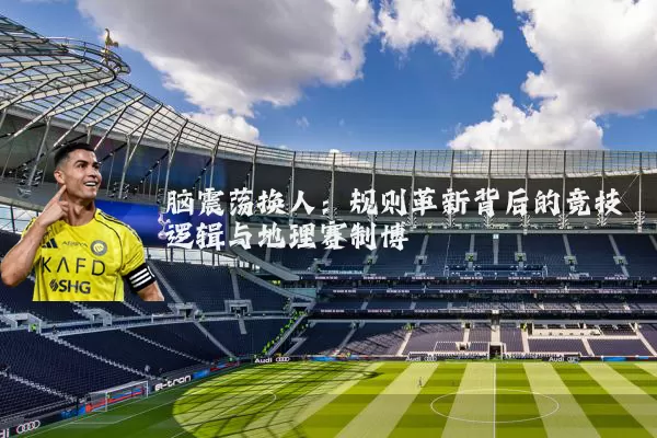 脑震荡换人：规则革新背后的竞技逻辑与地理赛制博弈