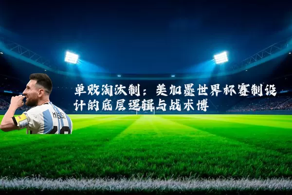单败淘汰制：美加墨世界杯赛制设计的底层逻辑与战术博弈