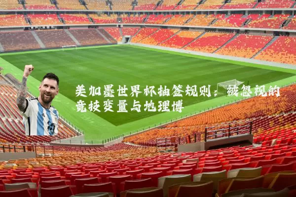 美加墨世界杯抽签规则：被忽视的竞技变量与地理博弈