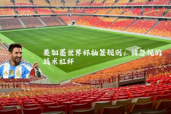 美加墨世界杯抽签规则：被忽视的战术杠杆