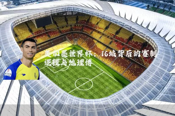美加墨世界杯：16城背后的赛制逻辑与地理博弈