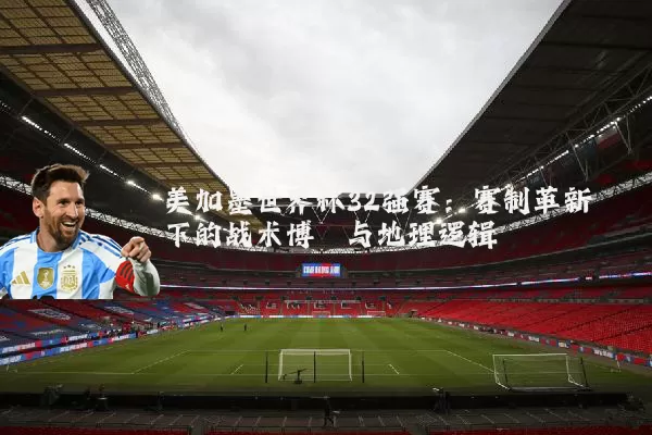 美加墨世界杯32强赛：赛制革新下的战术博弈与地理逻辑