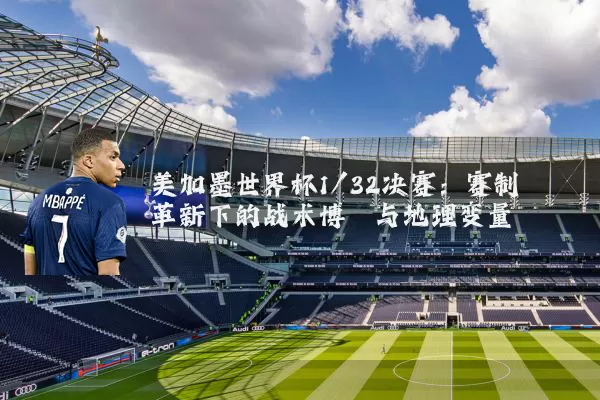 美加墨世界杯1/32决赛：赛制革新下的战术博弈与地理变量