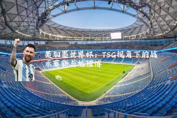 美加墨世界杯：TSG视角下的战术革新与地理博弈