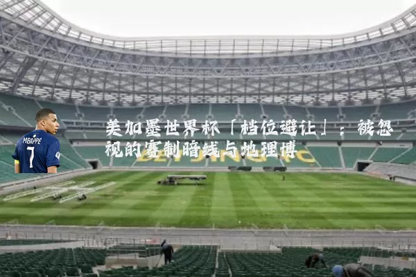 美加墨世界杯「档位避让」：被忽视的赛制暗线与地理博弈