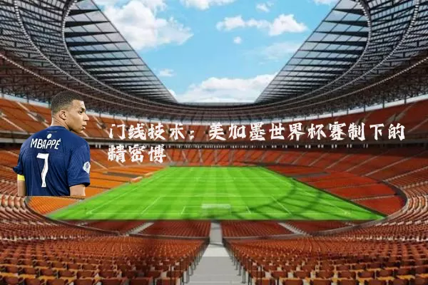 门线技术：美加墨世界杯赛制下的精密博弈