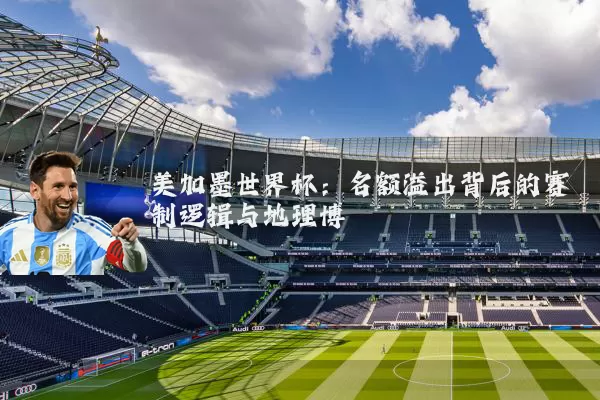 美加墨世界杯：名额溢出背后的赛制逻辑与地理博弈