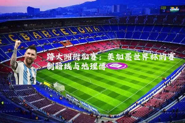 跨大洲附加赛：美加墨世界杯的赛制暗线与地理博弈
