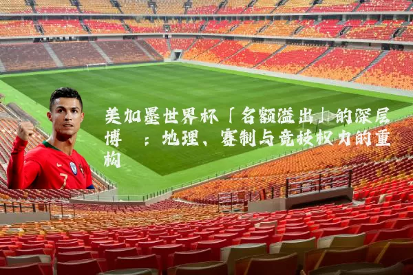 美加墨世界杯「名额溢出」的深层博弈：地理、赛制与竞技权力的重构