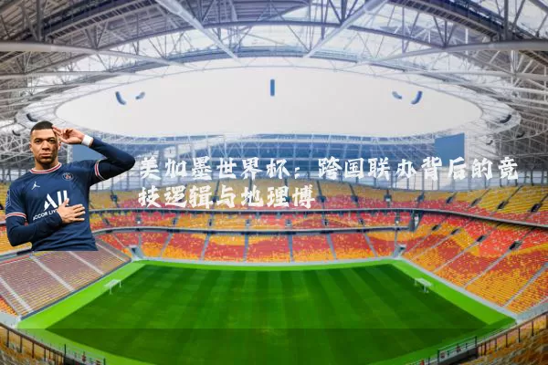 美加墨世界杯：跨国联办背后的竞技逻辑与地理博弈