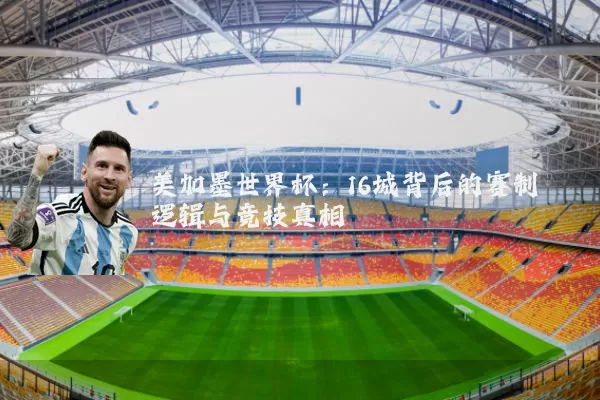 美加墨世界杯：16城背后的赛制逻辑与竞技真相