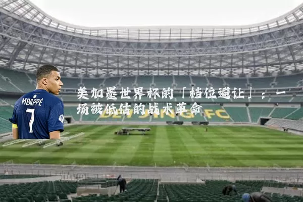 美加墨世界杯的「档位避让」：一场被低估的战术革命