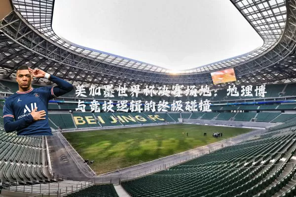 美加墨世界杯决赛场地：地理博弈与竞技逻辑的终极碰撞